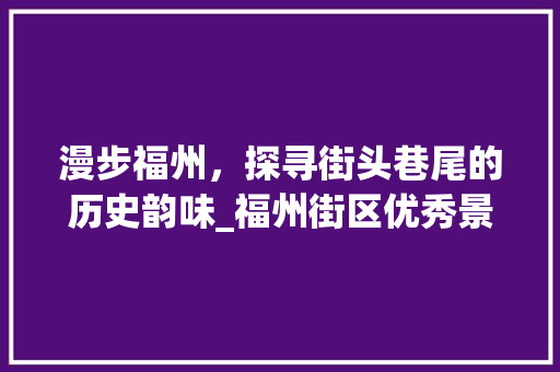 漫步福州，探寻街头巷尾的历史韵味_福州街区优秀景点巡礼