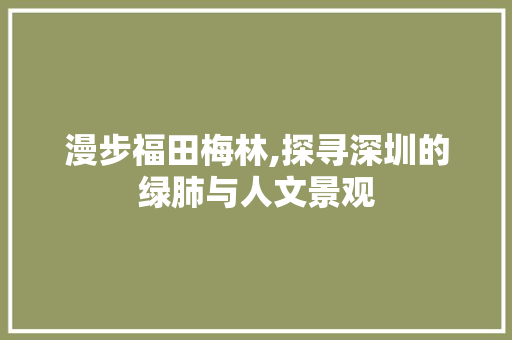 漫步福田梅林,探寻深圳的绿肺与人文景观