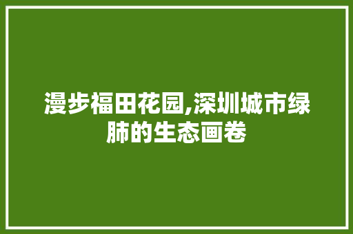 漫步福田花园,深圳城市绿肺的生态画卷