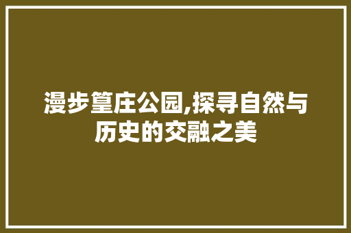 漫步篁庄公园,探寻自然与历史的交融之美