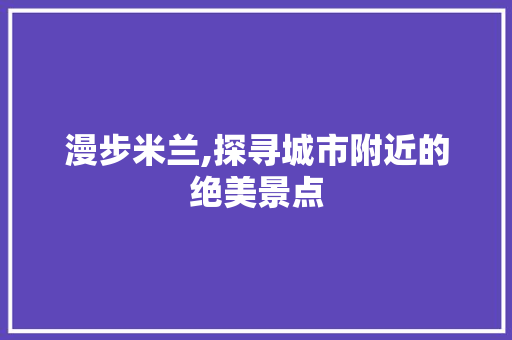 漫步米兰,探寻城市附近的绝美景点