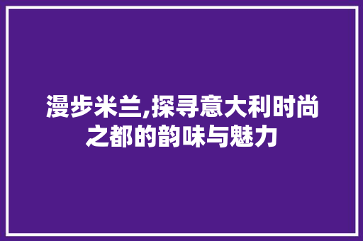 漫步米兰,探寻意大利时尚之都的韵味与魅力