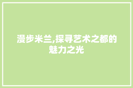 漫步米兰,探寻艺术之都的魅力之光