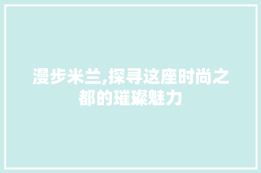 漫步米兰,探寻这座时尚之都的璀璨魅力