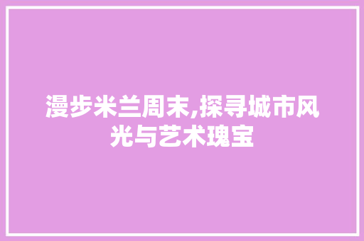 漫步米兰周末,探寻城市风光与艺术瑰宝