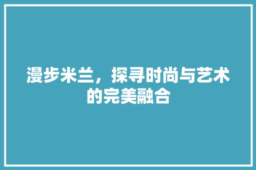 漫步米兰，探寻时尚与艺术的完美融合