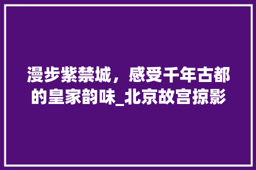 漫步紫禁城，感受千年古都的皇家韵味_北京故宫掠影