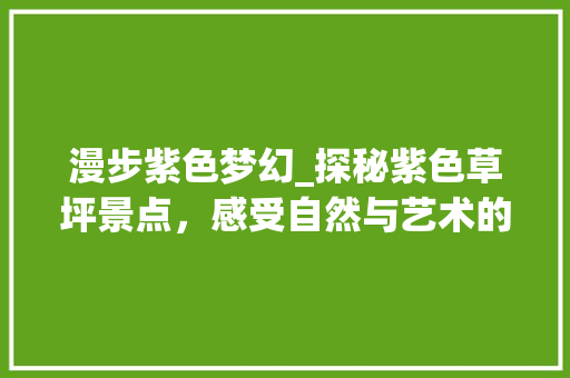 漫步紫色梦幻_探秘紫色草坪景点，感受自然与艺术的完美融合