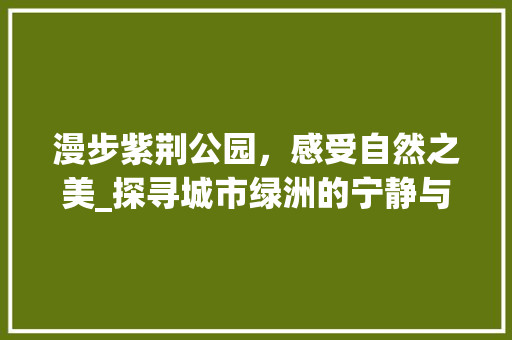 漫步紫荆公园，感受自然之美_探寻城市绿洲的宁静与和谐