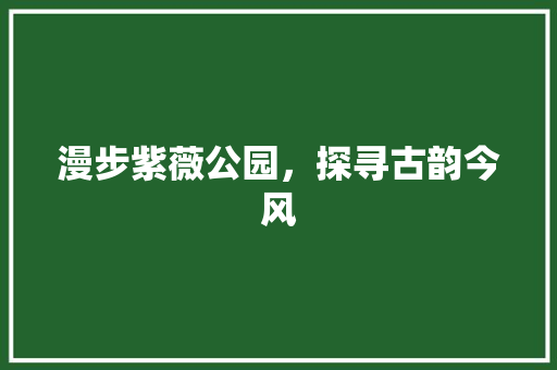 漫步紫薇公园，探寻古韵今风