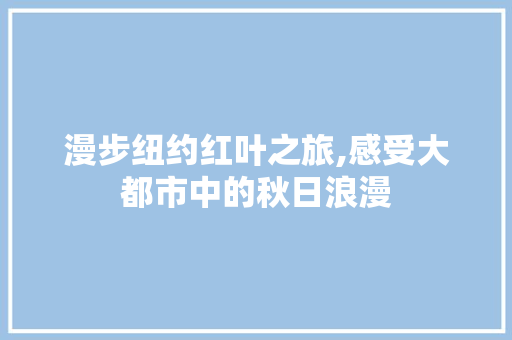 漫步纽约红叶之旅,感受大都市中的秋日浪漫