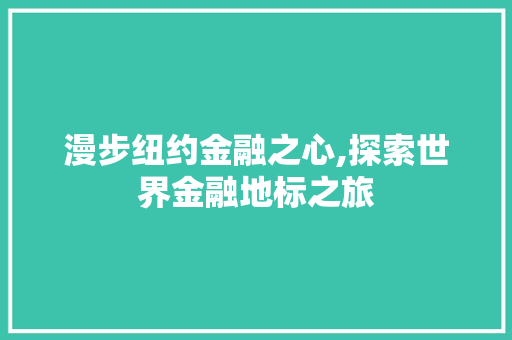 漫步纽约金融之心,探索世界金融地标之旅