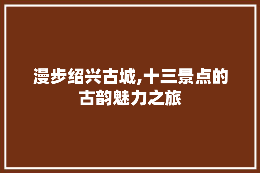 漫步绍兴古城,十三景点的古韵魅力之旅  第1张