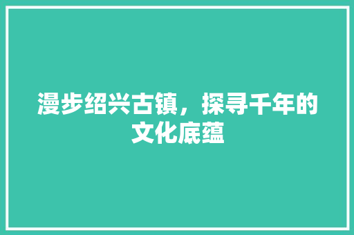 漫步绍兴古镇，探寻千年的文化底蕴