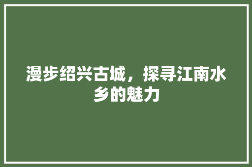 漫步绍兴古城，探寻江南水乡的魅力