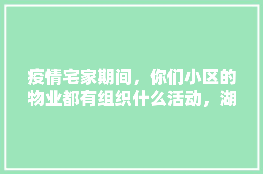 疫情宅家期间，你们小区的物业都有组织什么活动，湖州医药大学。  第1张