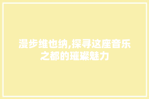 漫步维也纳,探寻这座音乐之都的璀璨魅力