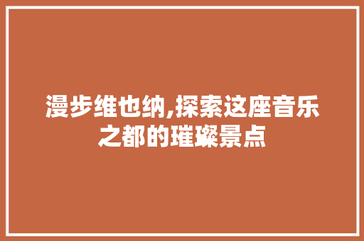 漫步维也纳,探索这座音乐之都的璀璨景点