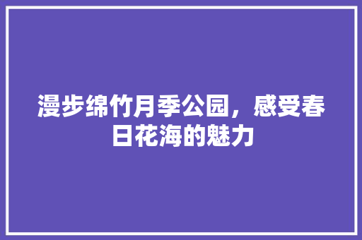 漫步绵竹月季公园，感受春日花海的魅力