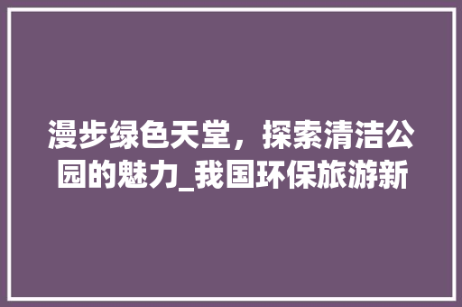 漫步绿色天堂，探索清洁公园的魅力_我国环保旅游新地标