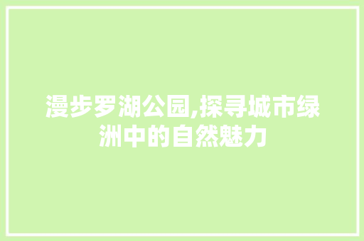 漫步罗湖公园,探寻城市绿洲中的自然魅力