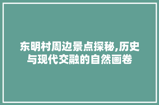 东明村周边景点探秘,历史与现代交融的自然画卷