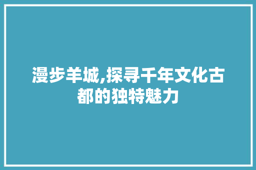 漫步羊城,探寻千年文化古都的独特魅力