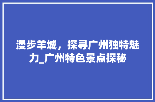 漫步羊城，探寻广州独特魅力_广州特色景点探秘