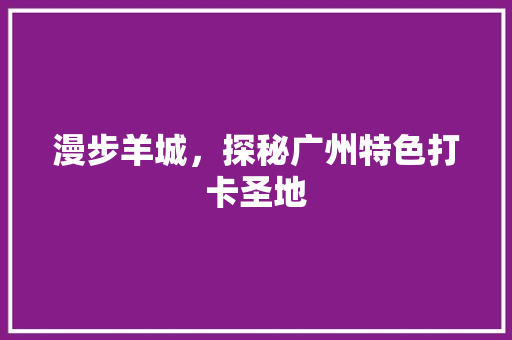 漫步羊城，探秘广州特色打卡圣地