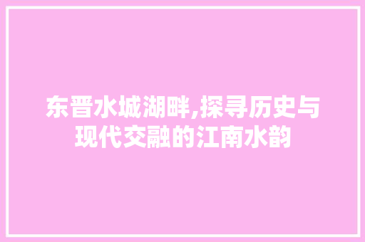 东晋水城湖畔,探寻历史与现代交融的江南水韵