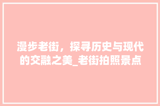 漫步老街，探寻历史与现代的交融之美_老街拍照景点介绍