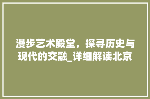 漫步艺术殿堂，探寻历史与现代的交融_详细解读北京艺术旅游景点