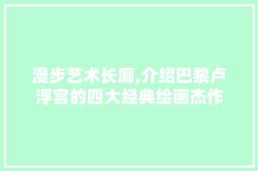 漫步艺术长廊,介绍巴黎卢浮宫的四大经典绘画杰作