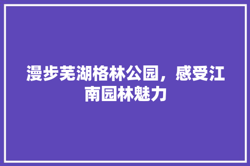 漫步芜湖格林公园，感受江南园林魅力