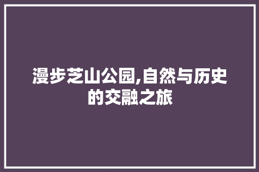 漫步芝山公园,自然与历史的交融之旅