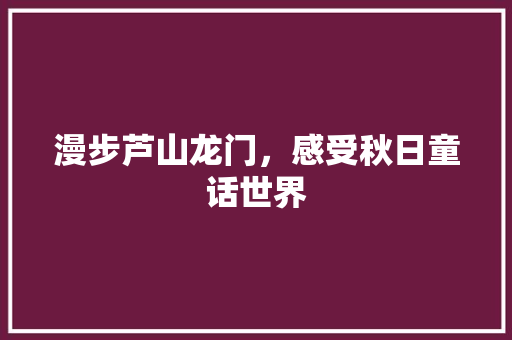 漫步芦山龙门，感受秋日童话世界