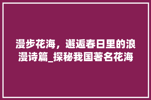 漫步花海，邂逅春日里的浪漫诗篇_探秘我国著名花海景点