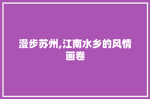 漫步苏州,江南水乡的风情画卷