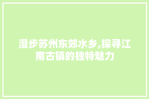 漫步苏州东郊水乡,探寻江南古镇的独特魅力