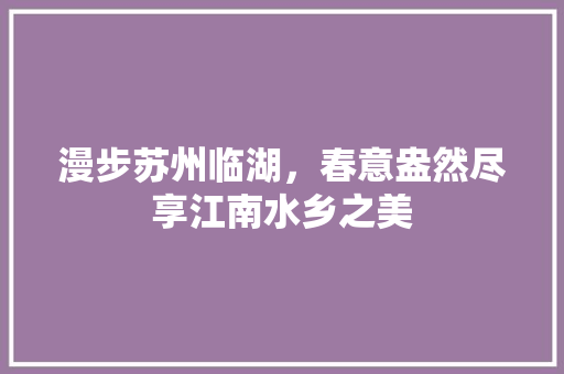 漫步苏州临湖，春意盎然尽享江南水乡之美