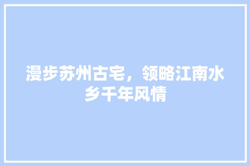 漫步苏州古宅，领略江南水乡千年风情