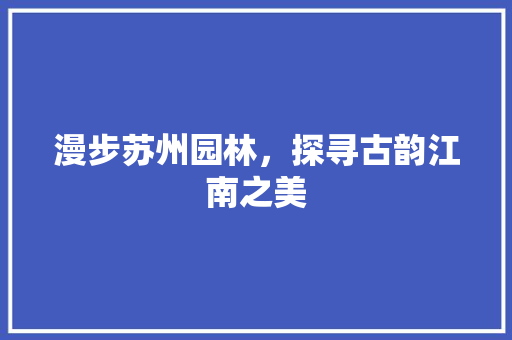 漫步苏州园林，探寻古韵江南之美