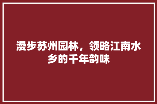 漫步苏州园林，领略江南水乡的千年韵味