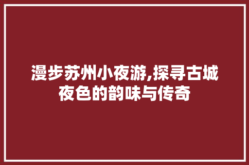 漫步苏州小夜游,探寻古城夜色的韵味与传奇