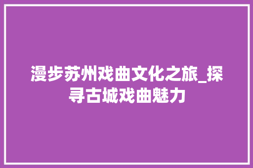 漫步苏州戏曲文化之旅_探寻古城戏曲魅力