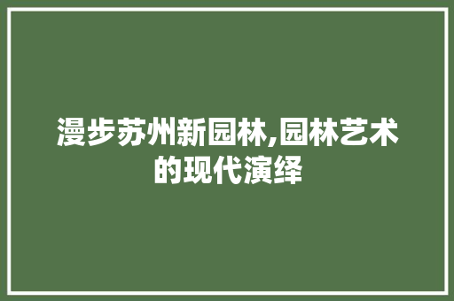 漫步苏州新园林,园林艺术的现代演绎