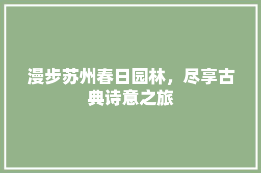 漫步苏州春日园林，尽享古典诗意之旅