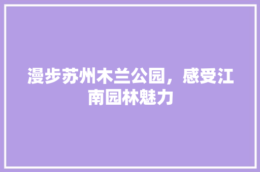 漫步苏州木兰公园，感受江南园林魅力