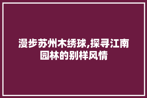 漫步苏州木绣球,探寻江南园林的别样风情