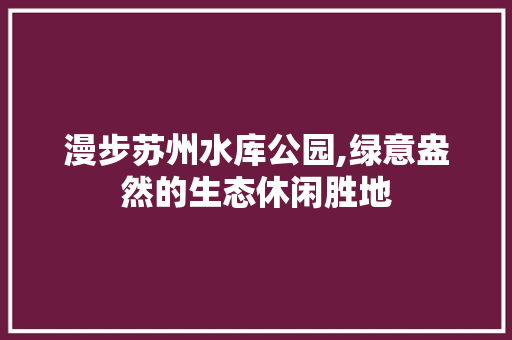 漫步苏州水库公园,绿意盎然的生态休闲胜地